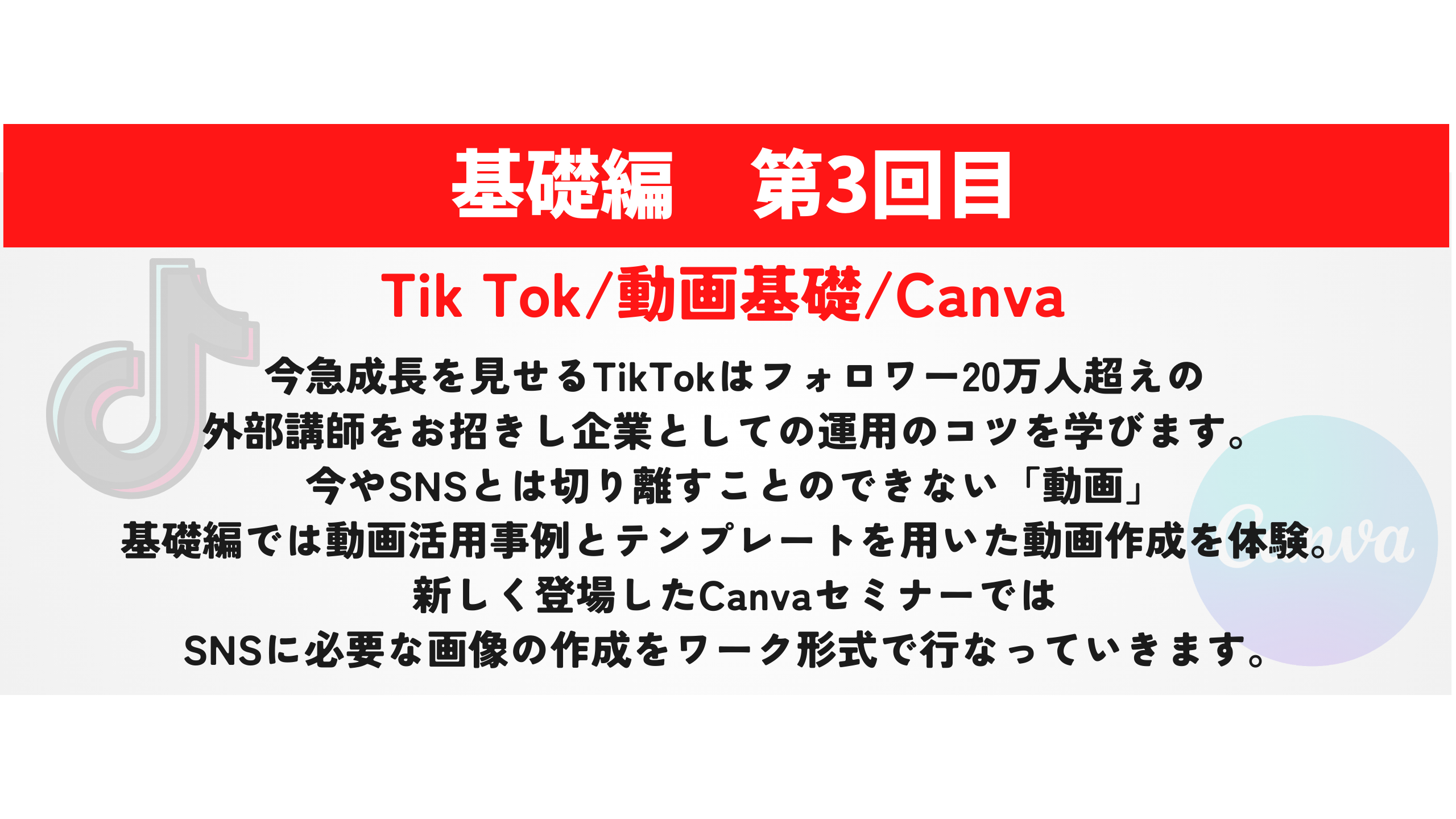 Tik Tok/動画基礎/Canva　今急成長を見せるTikTokはフォロワー20万人超えの 外部講師をお招きし企業としての運用のコツを学びます。 今やSNSとは切り離すことのできない「動画」 基礎編では動画活用事例とテンプレートを用いた動画作成を体験。 新しく登場したCanvaセミナーでは SNSに必要な画像の作成をワーク形式で行なっていきます。